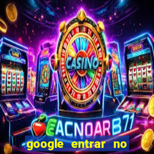 google entrar no jogo de c****